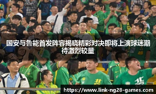 国安与鲁能首发阵容揭晓精彩对决即将上演球迷期待激烈较量