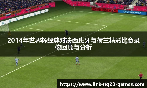 2014年世界杯经典对决西班牙与荷兰精彩比赛录像回顾与分析
