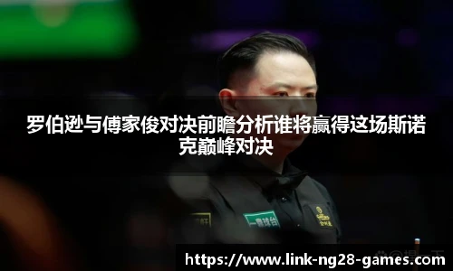 罗伯逊与傅家俊对决前瞻分析谁将赢得这场斯诺克巅峰对决