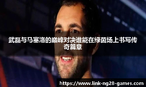 武磊与马塞洛的巅峰对决谁能在绿茵场上书写传奇篇章