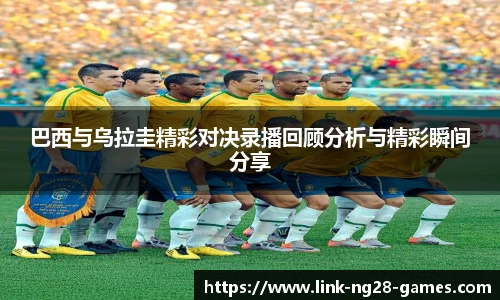 巴西与乌拉圭精彩对决录播回顾分析与精彩瞬间分享