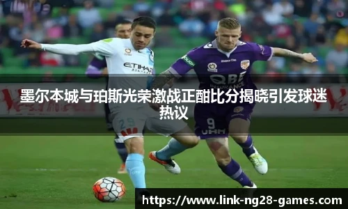 墨尔本城与珀斯光荣激战正酣比分揭晓引发球迷热议