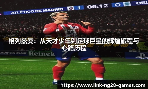 格列兹曼:从天才少年到足球巨星的辉煌旅程与心路历程