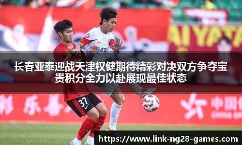 长春亚泰迎战天津权健期待精彩对决双方争夺宝贵积分全力以赴展现最佳状态