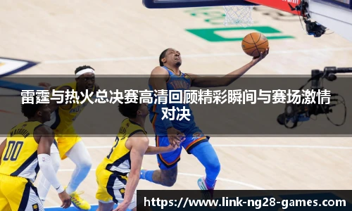 雷霆与热火总决赛高清回顾精彩瞬间与赛场激情对决