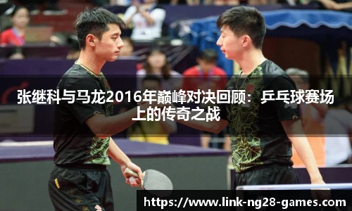 张继科与马龙2016年巅峰对决回顾:乒乓球赛场上的传奇之战
