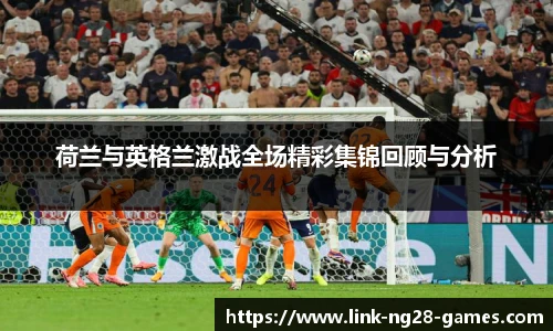 荷兰与英格兰激战全场精彩集锦回顾与分析