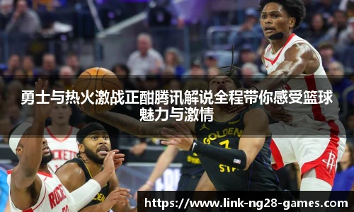 勇士与热火激战正酣腾讯解说全程带你感受篮球魅力与激情